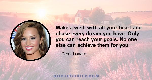 Make a wish with all your heart and chase every dream you have. Only you can reach your goals. No one else can achieve them for you