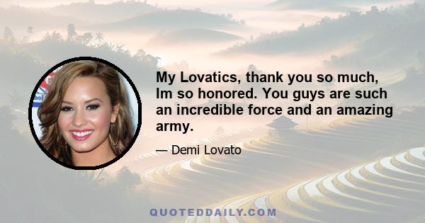 My Lovatics, thank you so much, Im so honored. You guys are such an incredible force and an amazing army.