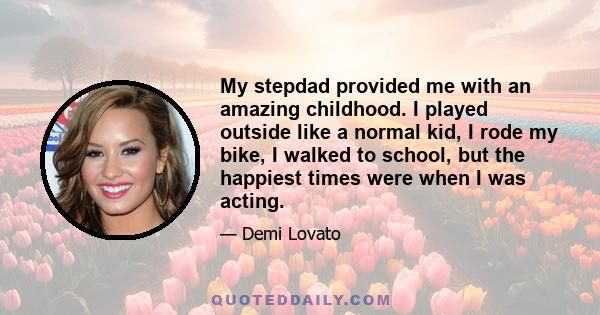 My stepdad provided me with an amazing childhood. I played outside like a normal kid, I rode my bike, I walked to school, but the happiest times were when I was acting.