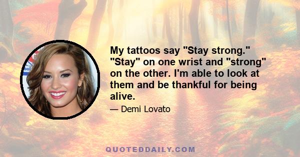 My tattoos say Stay strong. Stay on one wrist and strong on the other. I'm able to look at them and be thankful for being alive.