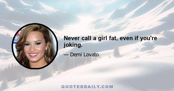 Never call a girl fat, even if you're joking.