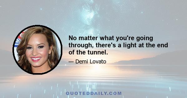 No matter what you're going through, there's a light at the end of the tunnel.