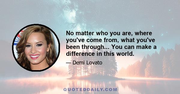 No matter who you are, where you've come from, what you've been through... You can make a difference in this world.