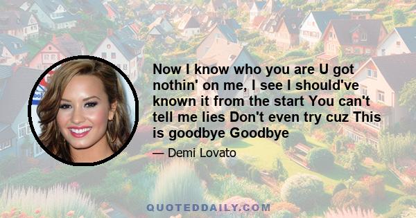 Now I know who you are U got nothin' on me, I see I should've known it from the start You can't tell me lies Don't even try cuz This is goodbye Goodbye