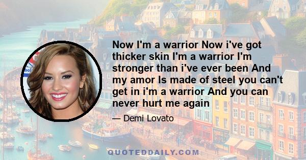 Now I'm a warrior Now i've got thicker skin I'm a warrior I'm stronger than i've ever been And my amor Is made of steel you can't get in i'm a warrior And you can never hurt me again