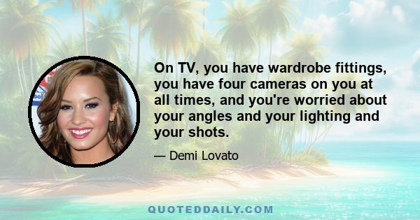 On TV, you have wardrobe fittings, you have four cameras on you at all times, and you're worried about your angles and your lighting and your shots.