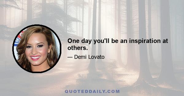 One day you'll be an inspiration at others.