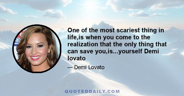 One of the most scariest thing in life,is when you come to the realization that the only thing that can save you,is...yourself Demi lovato