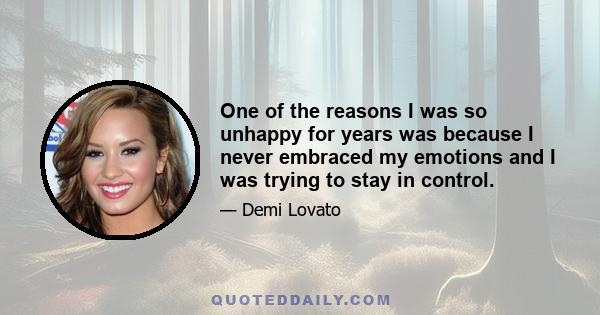 One of the reasons I was so unhappy for years was because I never embraced my emotions and I was trying to stay in control.