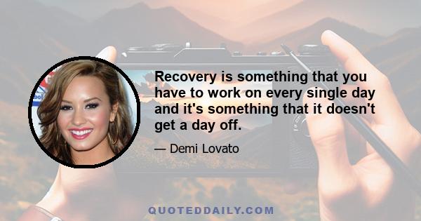 Recovery is something that you have to work on every single day and it's something that it doesn't get a day off.