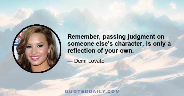 Remember, passing judgment on someone else's character, is only a reflection of your own.