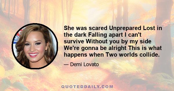 She was scared Unprepared Lost in the dark Falling apart I can't survive Without you by my side We're gonna be alright This is what happens when Two worlds collide.