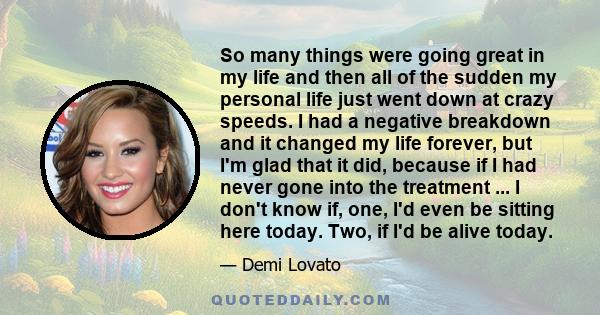 So many things were going great in my life and then all of the sudden my personal life just went down at crazy speeds. I had a negative breakdown and it changed my life forever, but I'm glad that it did, because if I