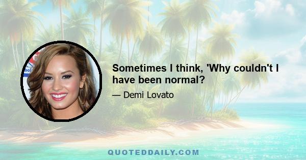 Sometimes I think, 'Why couldn't I have been normal?