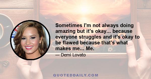 Sometimes I'm not always doing amazing but it's okay... because everyone struggles and it's okay to be flawed because that's what makes me... Me.