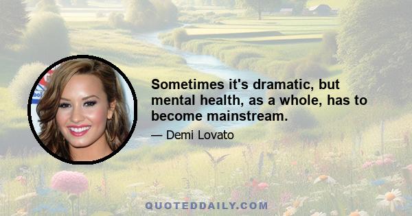 Sometimes it's dramatic, but mental health, as a whole, has to become mainstream.