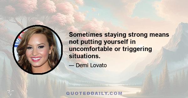 Sometimes staying strong means not putting yourself in uncomfortable or triggering situations.