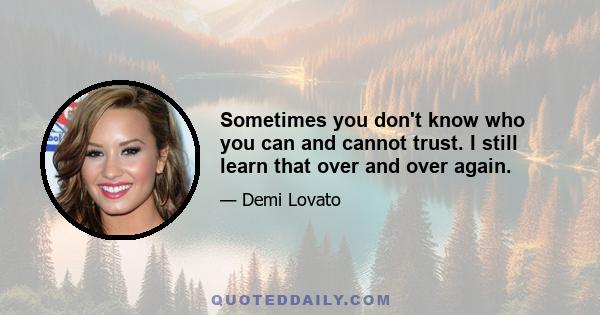 Sometimes you don't know who you can and cannot trust. I still learn that over and over again.