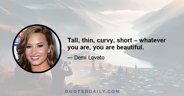 Tall, thin, curvy, short – whatever you are, you are beautiful.