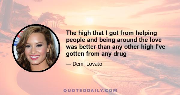 The high that I got from helping people and being around the love was better than any other high I've gotten from any drug