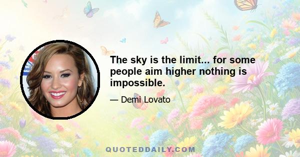 The sky is the limit... for some people aim higher nothing is impossible.