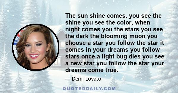 The sun shine comes, you see the shine you see the color, when night comes you the stars you see the dark the blooming moon you choose a star you follow the star it comes in your dreams you follow stars once a light bug 