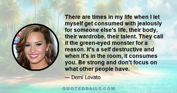 There are times in my life when I let myself get consumed with jealously for someone else's life, their body, their wardrobe, their talent. They call it the green-eyed monster for a reason. It's a self destructive and