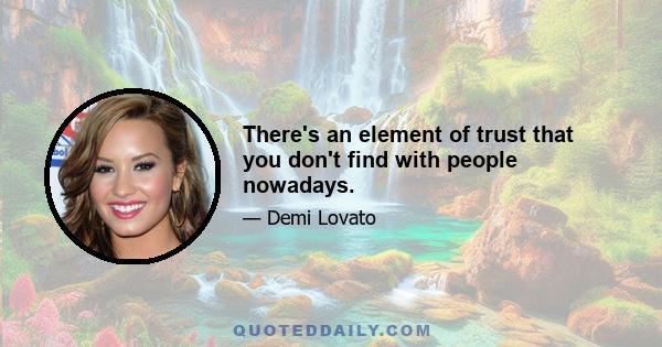 There's an element of trust that you don't find with people nowadays.