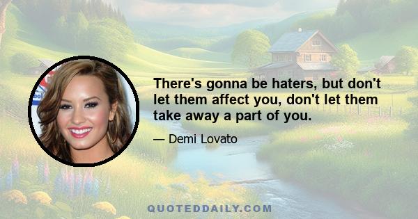 There's gonna be haters, but don't let them affect you, don't let them take away a part of you.