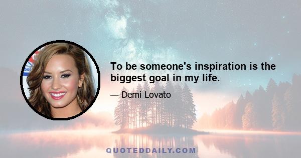 To be someone's inspiration is the biggest goal in my life.