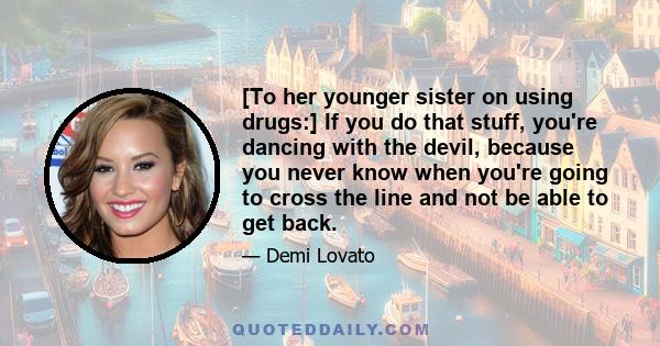 [To her younger sister on using drugs:] If you do that stuff, you're dancing with the devil, because you never know when you're going to cross the line and not be able to get back.