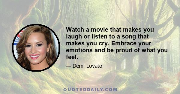 Watch a movie that makes you laugh or listen to a song that makes you cry. Embrace your emotions and be proud of what you feel.