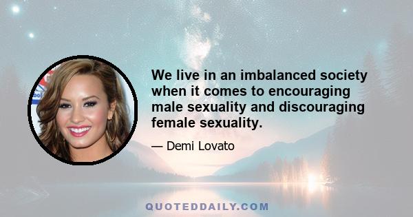 We live in an imbalanced society when it comes to encouraging male sexuality and discouraging female sexuality.