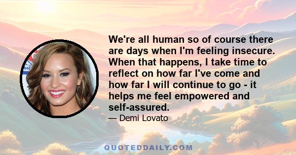 We're all human so of course there are days when I'm feeling insecure. When that happens, I take time to reflect on how far I've come and how far I will continue to go - it helps me feel empowered and self-assured.