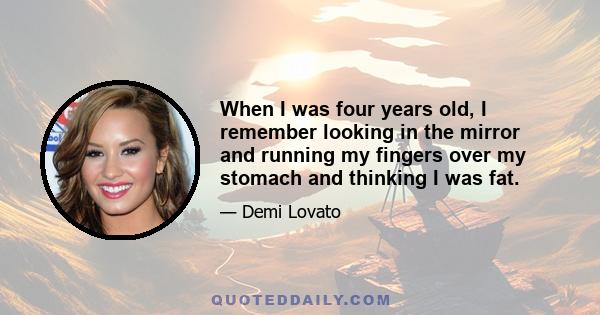 When I was four years old, I remember looking in the mirror and running my fingers over my stomach and thinking I was fat.