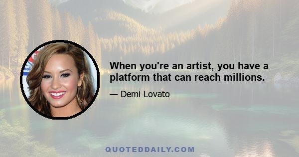 When you're an artist, you have a platform that can reach millions.