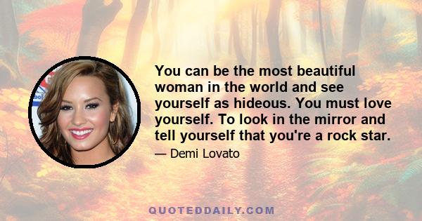 You can be the most beautiful woman in the world and see yourself as hideous. You must love yourself. To look in the mirror and tell yourself that you're a rock star.