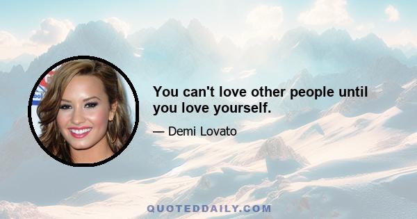 You can't love other people until you love yourself.