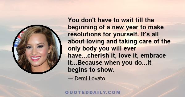 You don't have to wait till the beginning of a new year to make resolutions for yourself. It's all about loving and taking care of the only body you will ever have...cherish it, love it, embrace it...Because when you