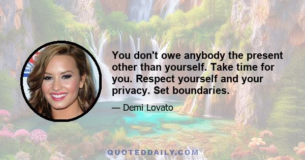 You don't owe anybody the present other than yourself. Take time for you. Respect yourself and your privacy. Set boundaries.