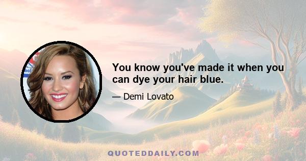 You know you've made it when you can dye your hair blue.