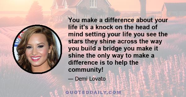 You make a difference about your life it's a knock on the head of mind setting your life you see the stars they shine across the way you build a bridge you make it shine the only way to make a difference is to help the