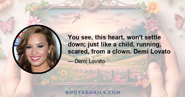 You see, this heart, won't settle down; just like a child, running, scared, from a clown. Demi Lovato