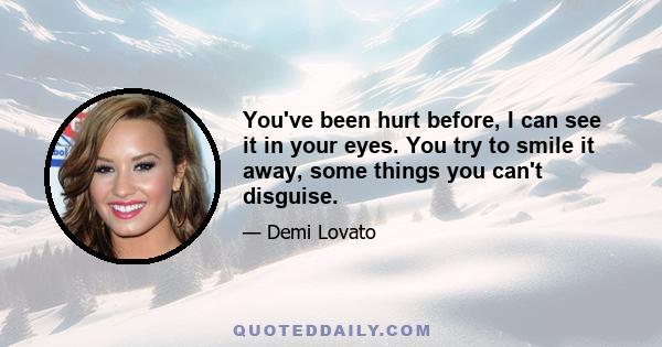 You've been hurt before, I can see it in your eyes. You try to smile it away, some things you can't disguise.