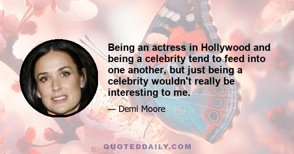 Being an actress in Hollywood and being a celebrity tend to feed into one another, but just being a celebrity wouldn't really be interesting to me.