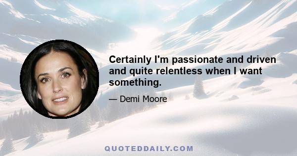 Certainly I'm passionate and driven and quite relentless when I want something.