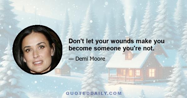 Don't let your wounds make you become someone you're not.