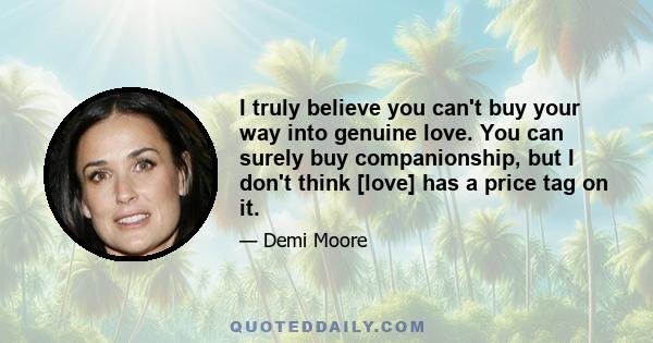 I truly believe you can't buy your way into genuine love. You can surely buy companionship, but I don't think [love] has a price tag on it.