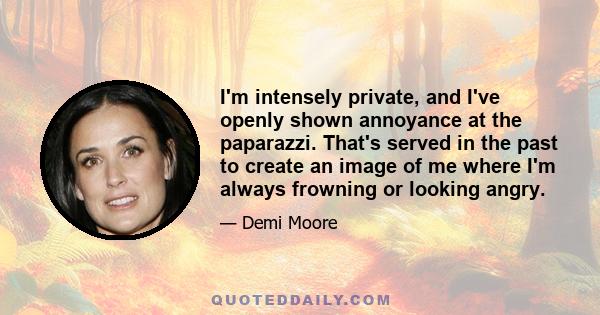 I'm intensely private, and I've openly shown annoyance at the paparazzi. That's served in the past to create an image of me where I'm always frowning or looking angry.