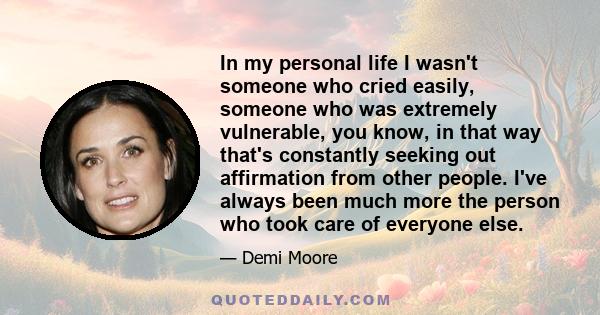 In my personal life I wasn't someone who cried easily, someone who was extremely vulnerable, you know, in that way that's constantly seeking out affirmation from other people. I've always been much more the person who